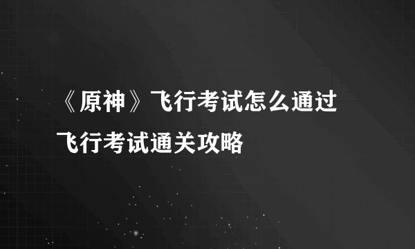 《原神》飞行考试怎么通过 飞行考试通关攻略