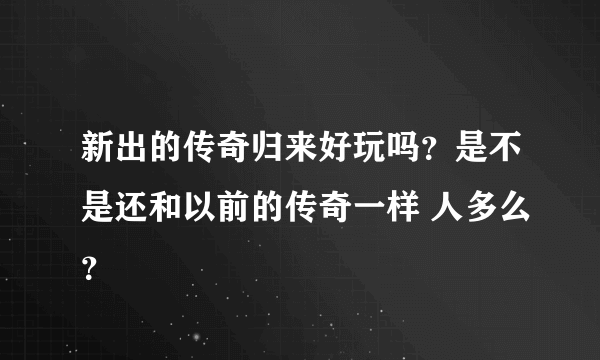 新出的传奇归来好玩吗？是不是还和以前的传奇一样 人多么？