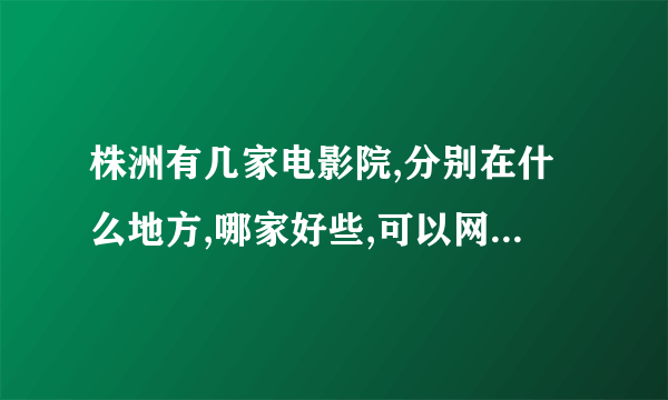 株洲有几家电影院,分别在什么地方,哪家好些,可以网上订票吗