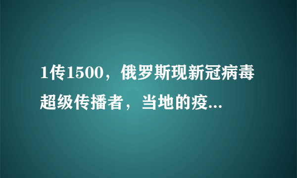 1传1500，俄罗斯现新冠病毒超级传播者，当地的疫情如何？