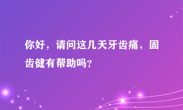 你好，请问这几天牙齿痛，固齿健有帮助吗？