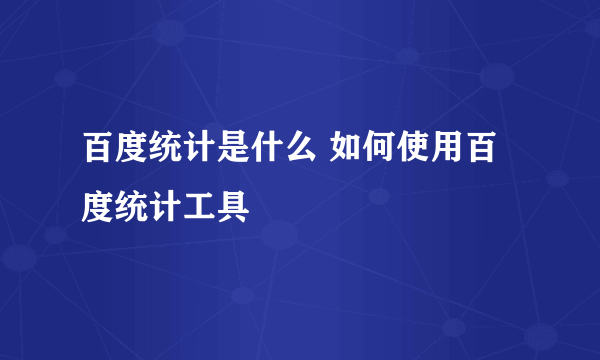 百度统计是什么 如何使用百度统计工具