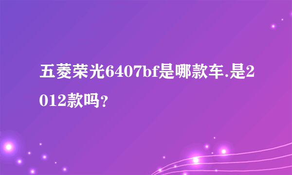 五菱荣光6407bf是哪款车.是2012款吗？