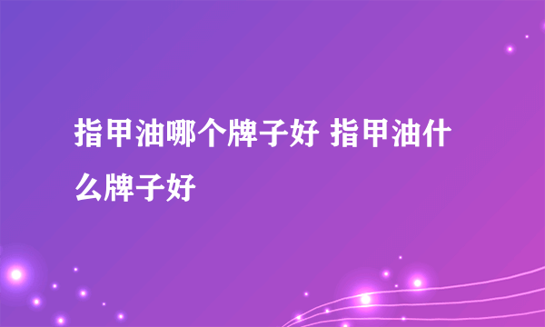 指甲油哪个牌子好 指甲油什么牌子好