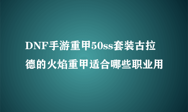 DNF手游重甲50ss套装古拉德的火焰重甲适合哪些职业用