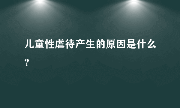 儿童性虐待产生的原因是什么？