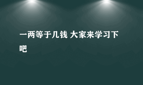 一两等于几钱 大家来学习下吧