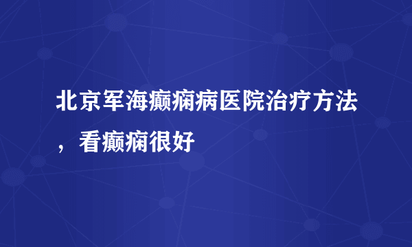 北京军海癫痫病医院治疗方法，看癫痫很好 