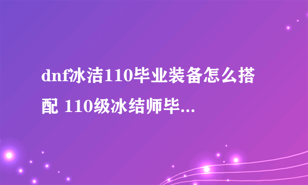 dnf冰洁110毕业装备怎么搭配 110级冰结师毕业装备推荐2023