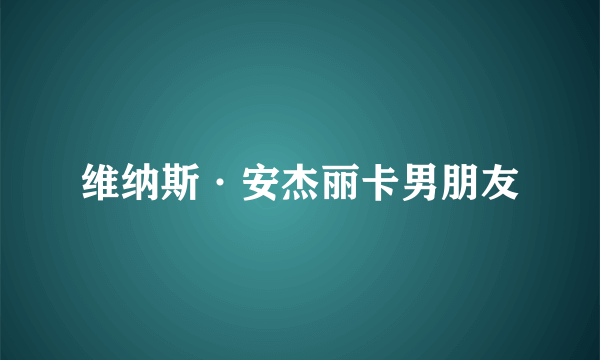 维纳斯·安杰丽卡男朋友