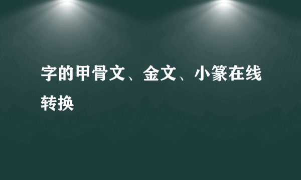 字的甲骨文、金文、小篆在线转换