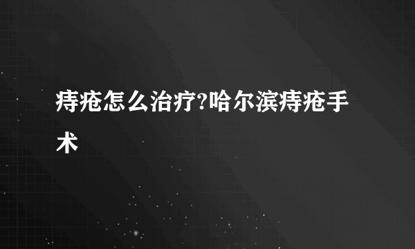 痔疮怎么治疗?哈尔滨痔疮手术