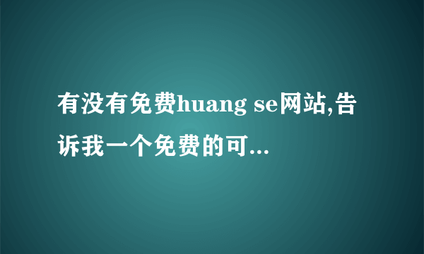 有没有免费huang se网站,告诉我一个免费的可以看到的