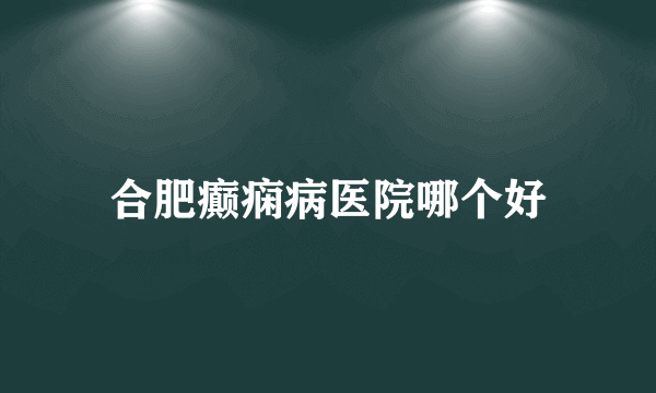 合肥癫痫病医院哪个好