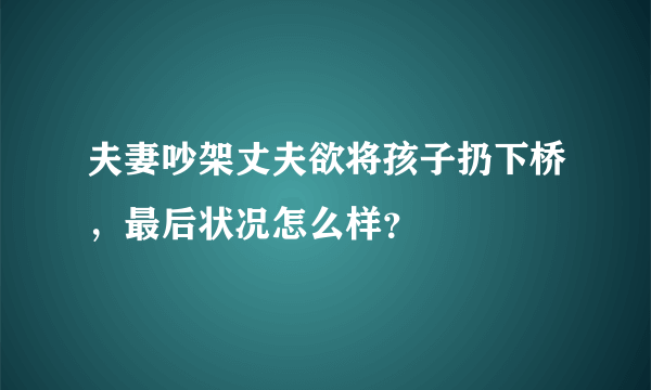 夫妻吵架丈夫欲将孩子扔下桥，最后状况怎么样？