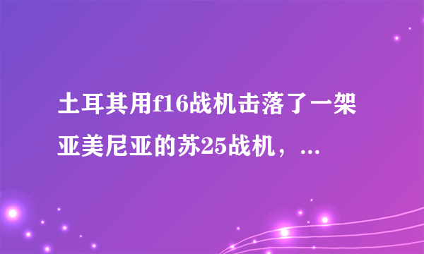 土耳其用f16战机击落了一架亚美尼亚的苏25战机，说明了什么？