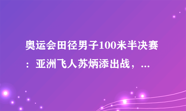 奥运会田径男子100米半决赛：亚洲飞人苏炳添出战，CCTV5直播