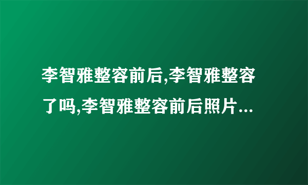 李智雅整容前后,李智雅整容了吗,李智雅整容前后照片-飞外网