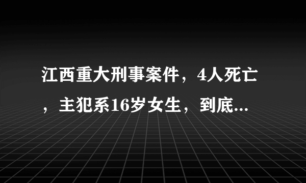 江西重大刑事案件，4人死亡，主犯系16岁女生，到底咋回事？