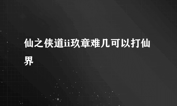 仙之侠道ii玖章难几可以打仙界