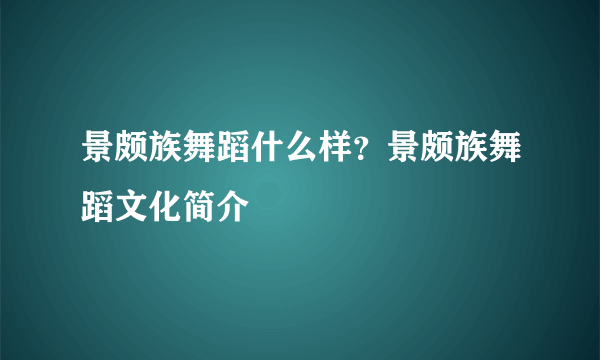 景颇族舞蹈什么样？景颇族舞蹈文化简介