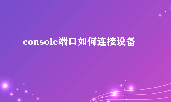 console端口如何连接设备