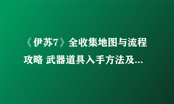 《伊苏7》全收集地图与流程攻略 武器道具入手方法及合成素材全解