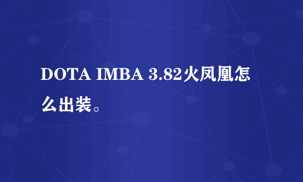 DOTA IMBA 3.82火凤凰怎么出装。