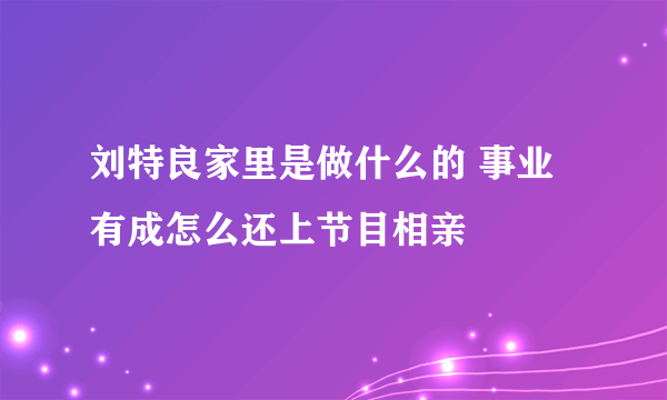 刘特良家里是做什么的 事业有成怎么还上节目相亲