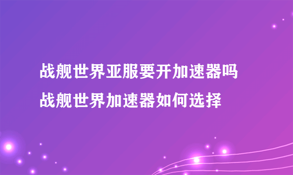 战舰世界亚服要开加速器吗 战舰世界加速器如何选择