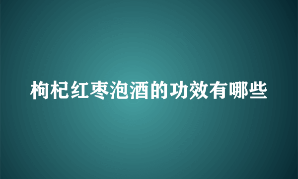 枸杞红枣泡酒的功效有哪些