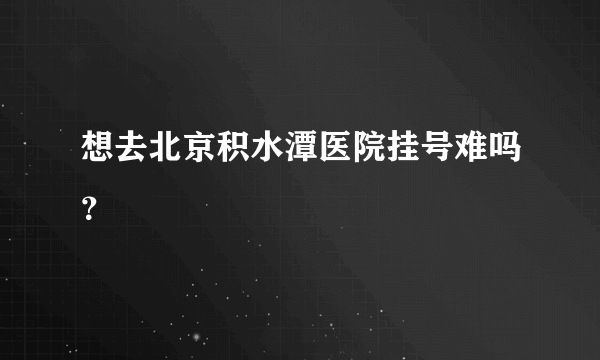 想去北京积水潭医院挂号难吗？