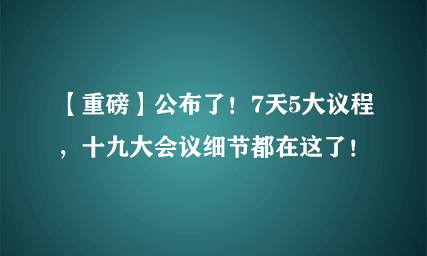 【重磅】公布了！7天5大议程，十九大会议细节都在这了！