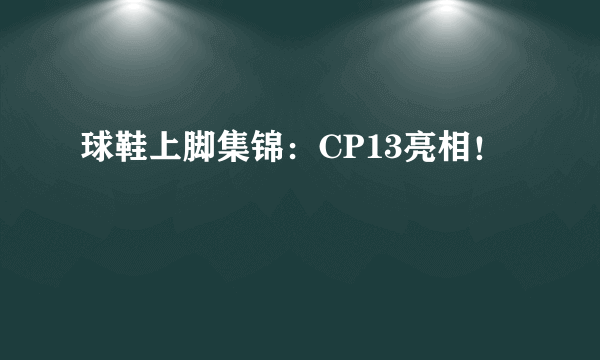 球鞋上脚集锦：CP13亮相！