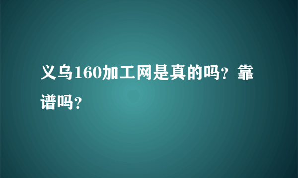 义乌160加工网是真的吗？靠谱吗？