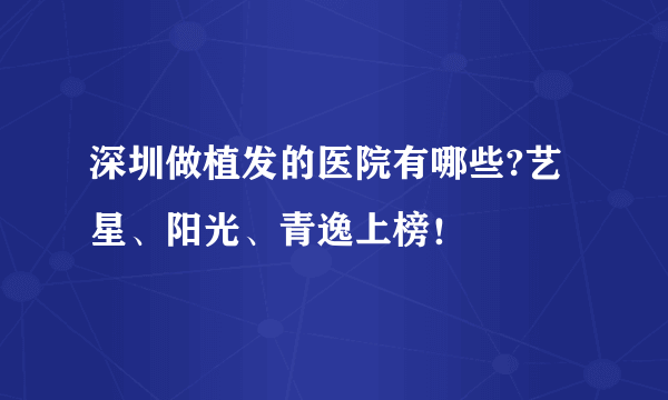 深圳做植发的医院有哪些?艺星、阳光、青逸上榜！