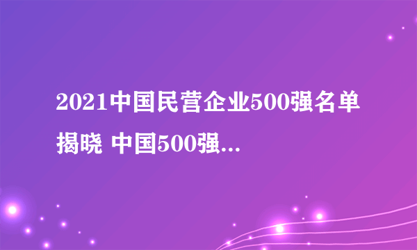 2021中国民营企业500强名单揭晓 中国500强民企排行榜（完整榜单）