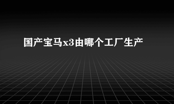 国产宝马x3由哪个工厂生产