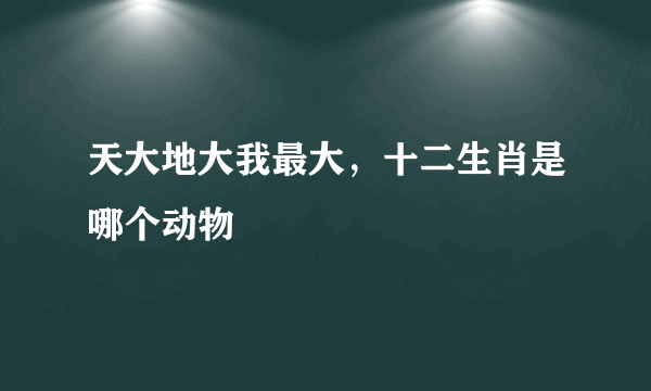 天大地大我最大，十二生肖是哪个动物