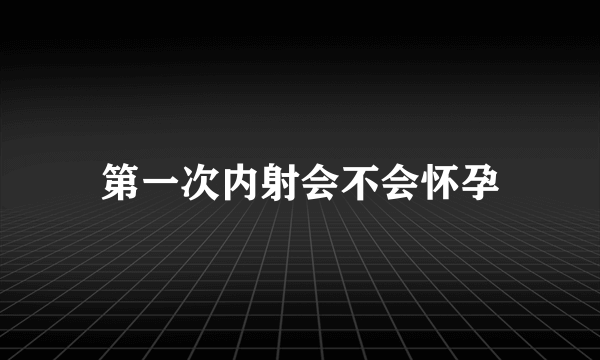 第一次内射会不会怀孕