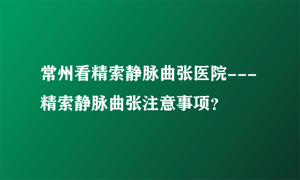 常州看精索静脉曲张医院---精索静脉曲张注意事项？