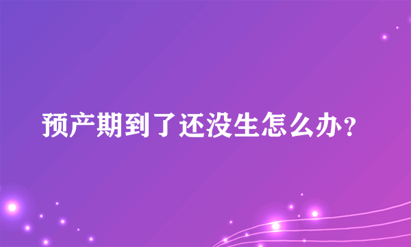 预产期到了还没生怎么办？