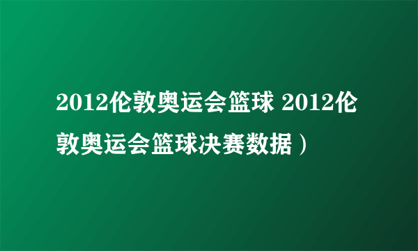 2012伦敦奥运会篮球 2012伦敦奥运会篮球决赛数据）