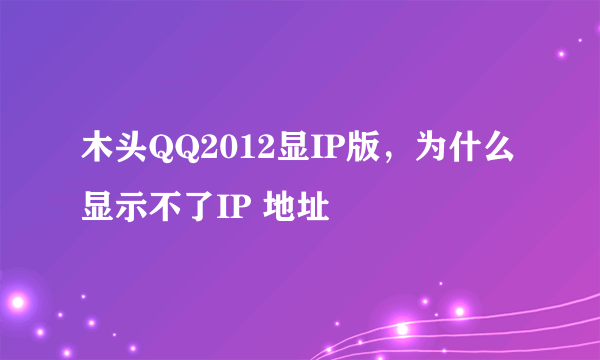 木头QQ2012显IP版，为什么显示不了IP 地址