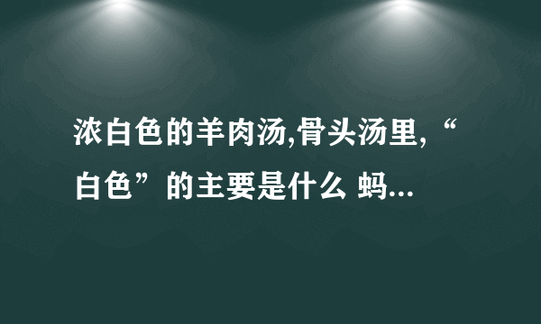 浓白色的羊肉汤,骨头汤里,“白色”的主要是什么 蚂蚁庄园每日一题答案