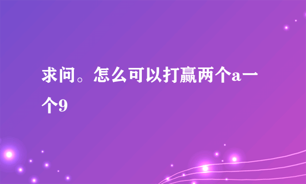 求问。怎么可以打赢两个a一个9