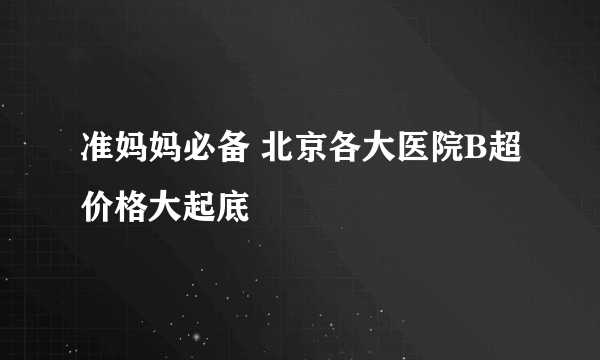 准妈妈必备 北京各大医院B超价格大起底