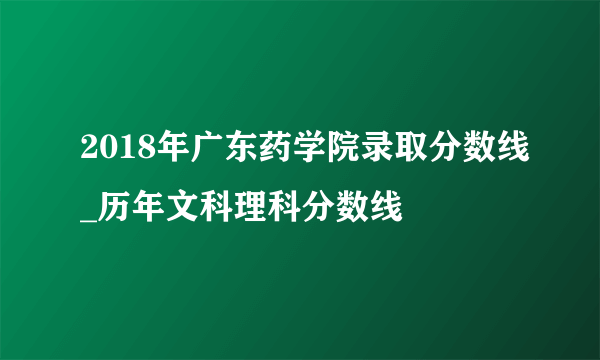 2018年广东药学院录取分数线_历年文科理科分数线