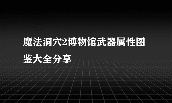 魔法洞穴2博物馆武器属性图鉴大全分享