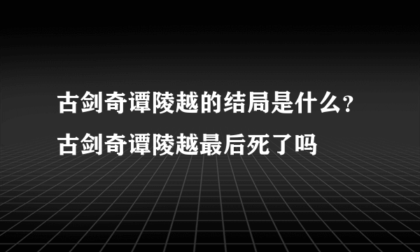 古剑奇谭陵越的结局是什么？古剑奇谭陵越最后死了吗